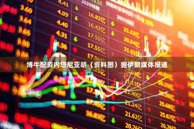博牛配资内塔尼亚胡（资料图）据伊朗媒体报道