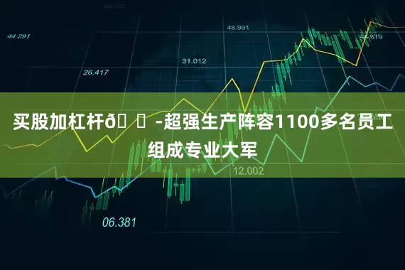 买股加杠杆🏭超强生产阵容1100多名员工组成专业大军