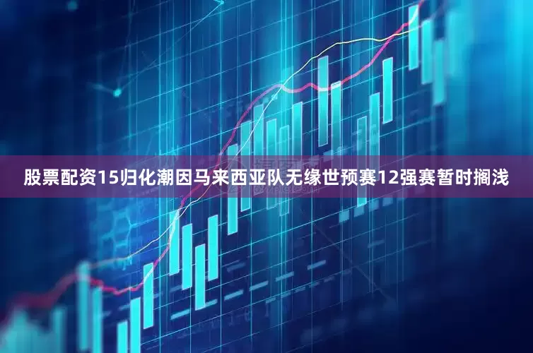 股票配资15归化潮因马来西亚队无缘世预赛12强赛暂时搁浅