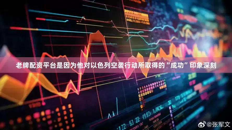 老牌配资平台是因为他对以色列空袭行动所取得的“成功”印象深刻