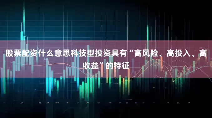 股票配资什么意思科技型投资具有“高风险、高投入、高收益”的特征
