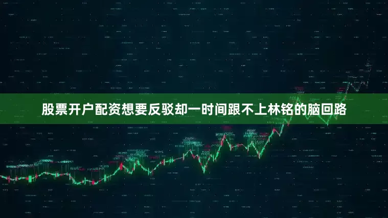 股票开户配资想要反驳却一时间跟不上林铭的脑回路