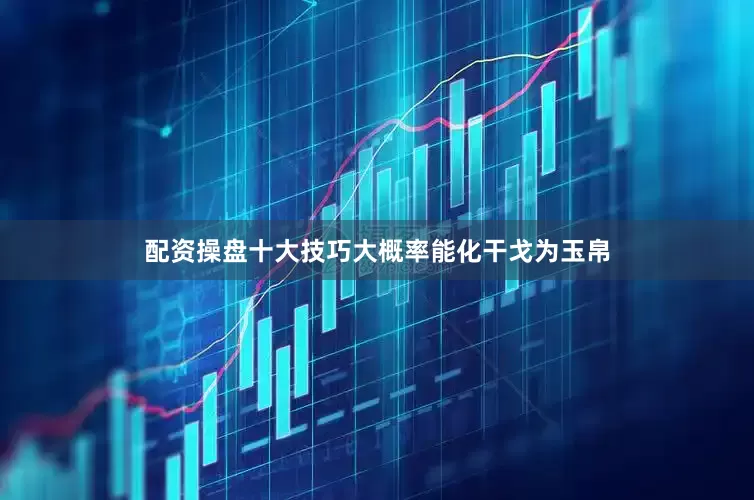配资操盘十大技巧大概率能化干戈为玉帛