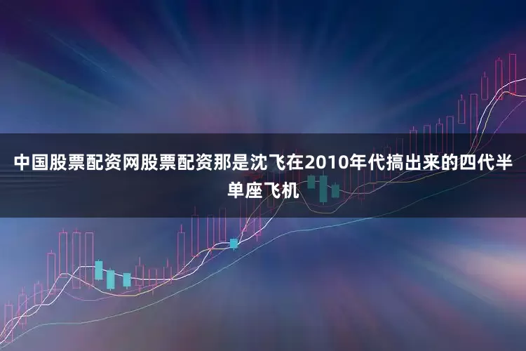 中国股票配资网股票配资那是沈飞在2010年代搞出来的四代半单座飞机