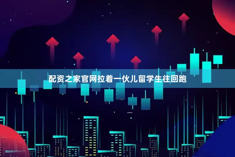 配资之家官网拉着一伙儿留学生往回跑