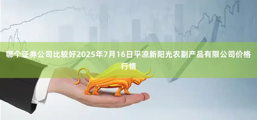 哪个证券公司比较好2025年7月16日平凉新阳光农副产品有限公司价格行情