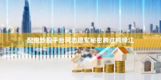 配资炒股平台网志愿军秘密跨过鸭绿江