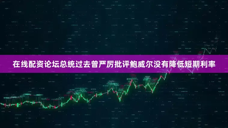在线配资论坛总统过去曾严厉批评鲍威尔没有降低短期利率