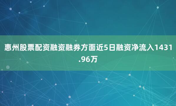 惠州股票配资融资融券方面近5日融资净流入1431.96万