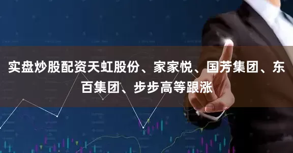 实盘炒股配资天虹股份、家家悦、国芳集团、东百集团、步步高等跟涨
