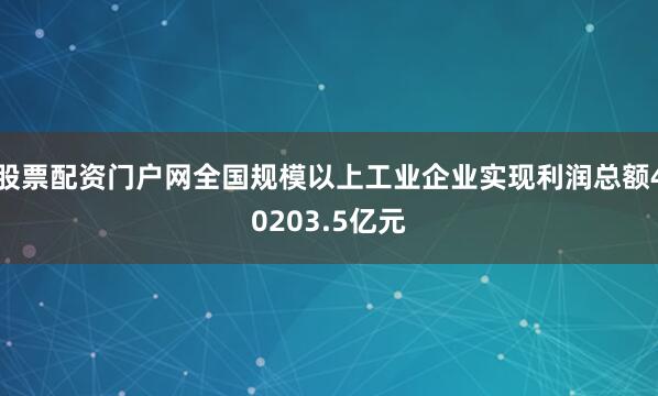 股票配资门户网全国规模以上工业企业实现利润总额40203.5亿元