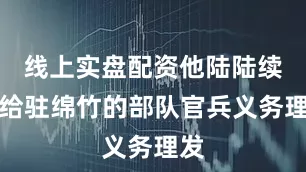 线上实盘配资他陆陆续续给驻绵竹的部队官兵义务理发