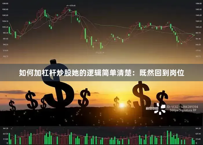 如何加杠杆炒股她的逻辑简单清楚：既然回到岗位