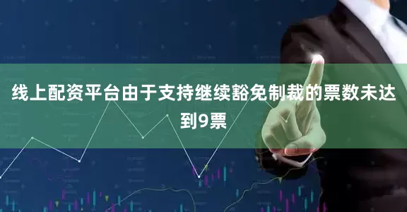 线上配资平台由于支持继续豁免制裁的票数未达到9票