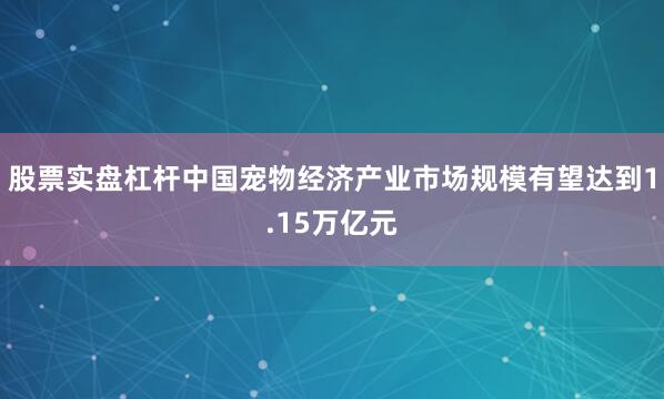 股票实盘杠杆中国宠物经济产业市场规模有望达到1.15万亿元