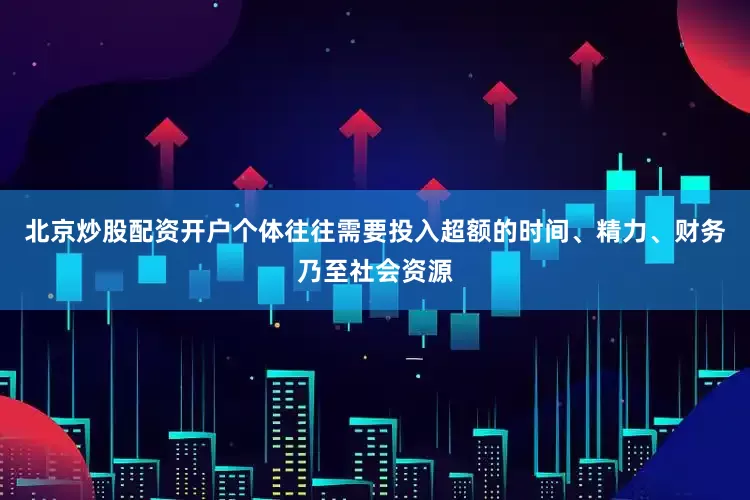 北京炒股配资开户个体往往需要投入超额的时间、精力、财务乃至社会资源