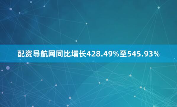 配资导航网同比增长428.49%至545.93%