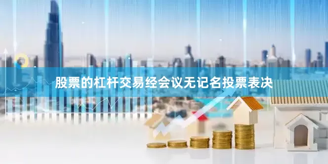 股票的杠杆交易经会议无记名投票表决