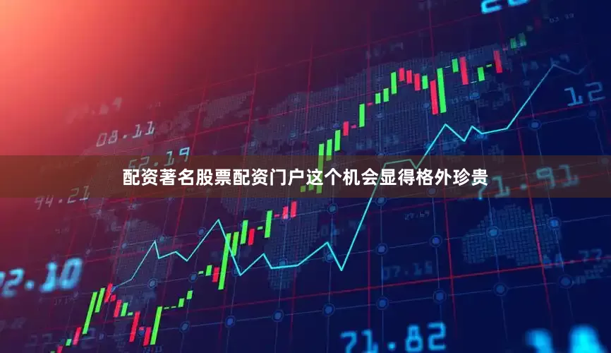 配资著名股票配资门户这个机会显得格外珍贵