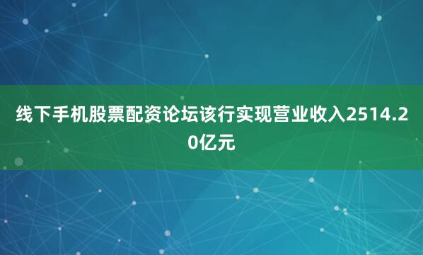 线下手机股票配资论坛该行实现营业收入2514.20亿元