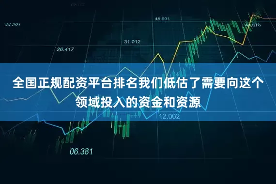 全国正规配资平台排名我们低估了需要向这个领域投入的资金和资源