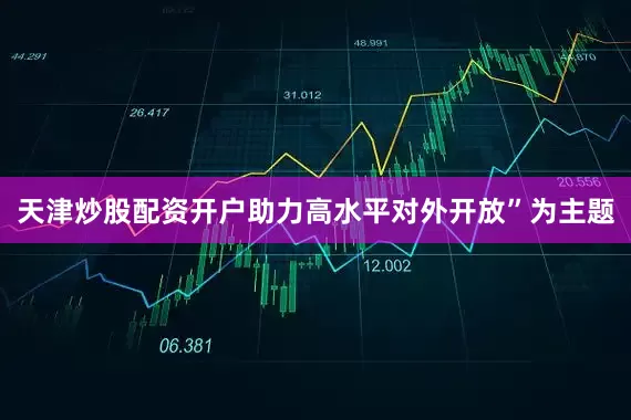 天津炒股配资开户助力高水平对外开放”为主题
