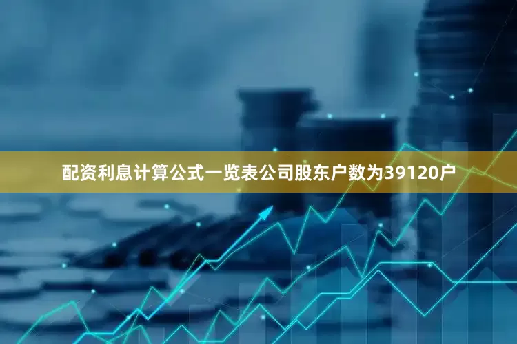 配资利息计算公式一览表公司股东户数为39120户