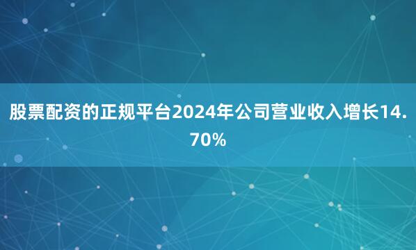 股票配资的正规平台2024年公司营业收入增长14.70%