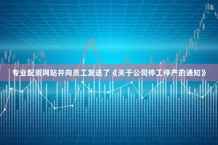 专业配资网站并向员工发送了《关于公司停工停产的通知》