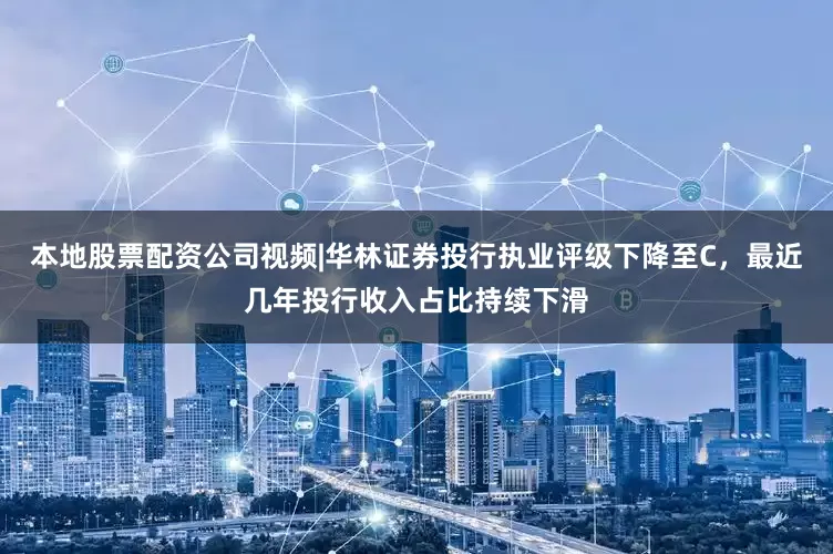 本地股票配资公司视频|华林证券投行执业评级下降至C，最近几年投行收入占比持续下滑