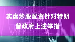 实盘炒股配资针对特朗普政府上述举措