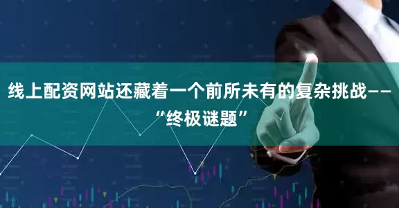 线上配资网站还藏着一个前所未有的复杂挑战——“终极谜题”