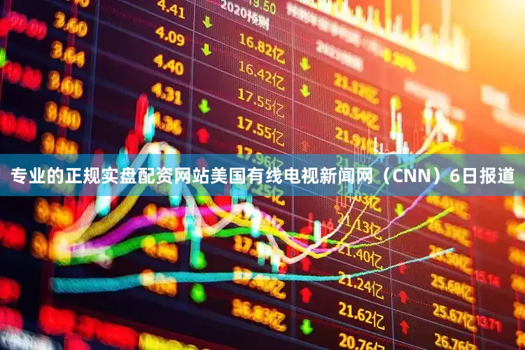 专业的正规实盘配资网站美国有线电视新闻网（CNN）6日报道