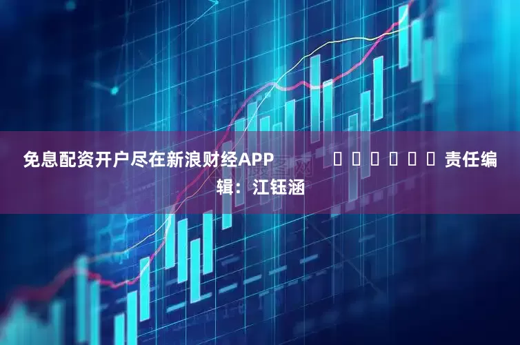免息配资开户尽在新浪财经APP            						责任编辑：江钰涵