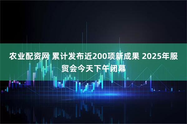 农业配资网 累计发布近200项新成果 2025年服贸会今天下午闭幕