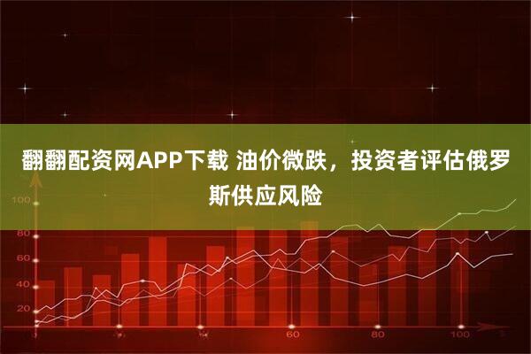 翻翻配资网APP下载 油价微跌,投资者评估俄罗斯供应风险