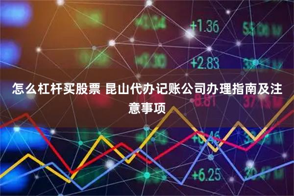 怎么杠杆买股票 昆山代办记账公司办理指南及注意事项