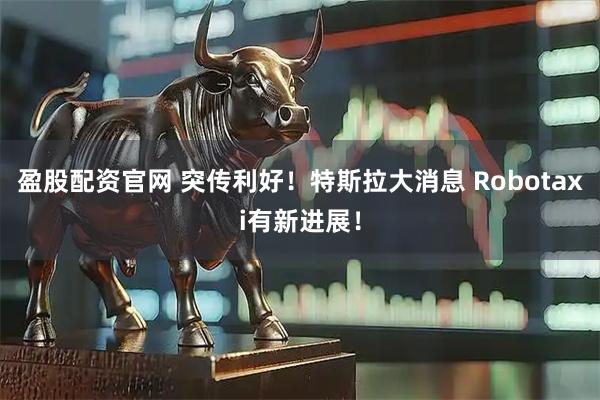 盈股配资官网 突传利好!特斯拉大消息 Robotaxi有新进展!