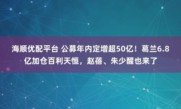 海顺优配平台 公募年内定增超50亿！葛兰6.8亿加仓百利天恒，赵蓓、朱少醒也来了