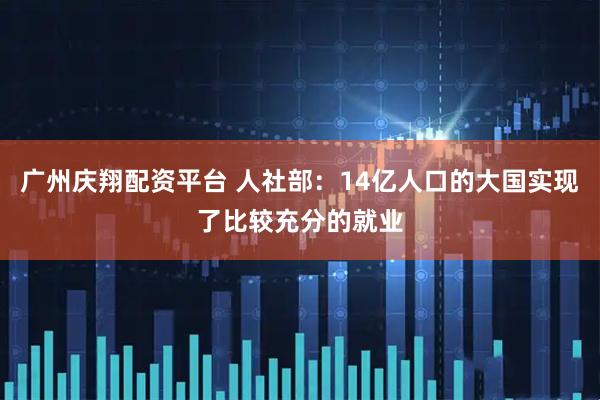 广州庆翔配资平台 人社部：14亿人口的大国实现了比较充分的就业
