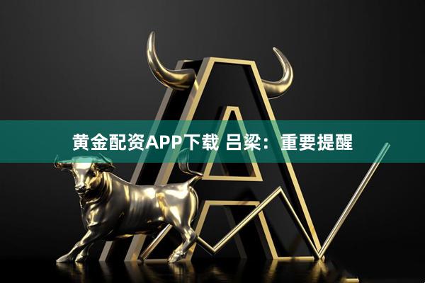 黄金配资APP下载 吕梁：重要提醒