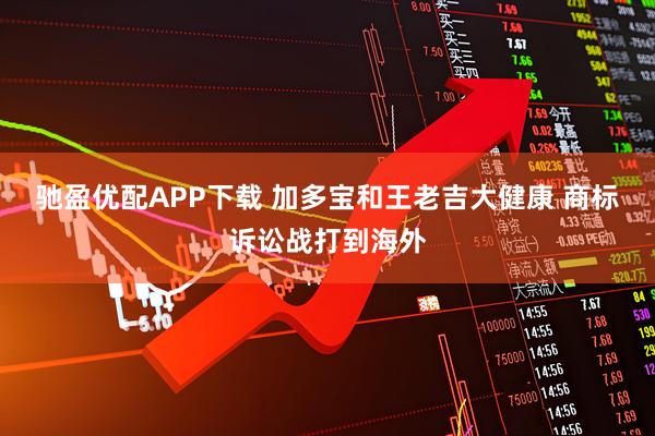 驰盈优配APP下载 加多宝和王老吉大健康 商标诉讼战打到海外