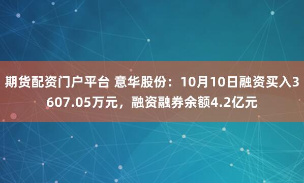 期货配资门户平台 意华股份：10月10日融资买入3607.05万元，融资融券余额4.2亿元