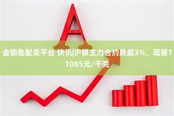 金钥匙配资平台 快讯|沪银主力合约跌超3%，现报11085元/千克