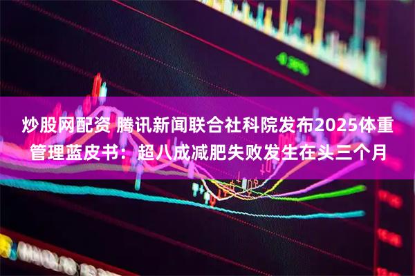 炒股网配资 腾讯新闻联合社科院发布2025体重管理蓝皮书：超八成减肥失败发生在头三个月