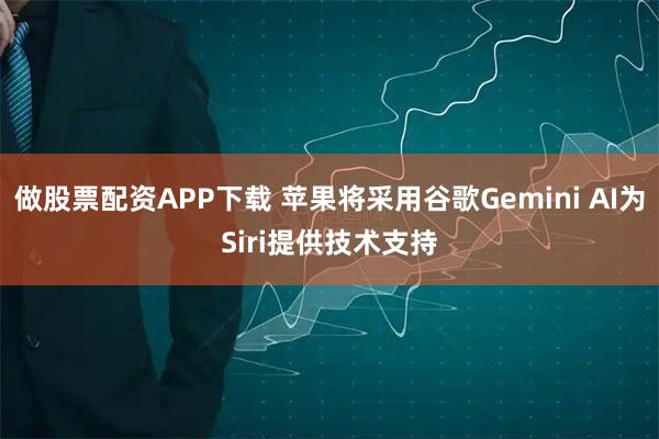 做股票配资APP下载 苹果将采用谷歌Gemini AI为Siri提供技术支持