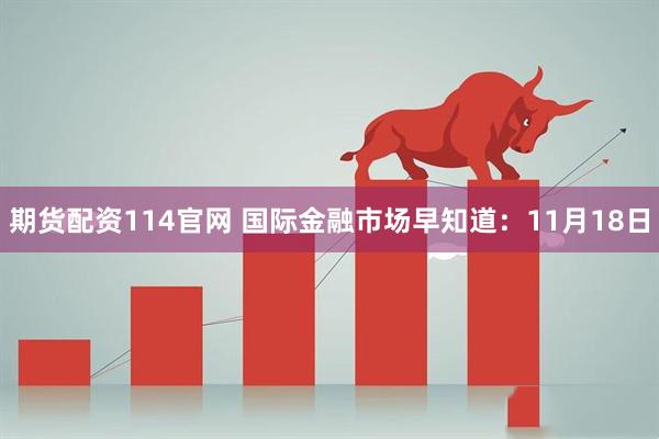 期货配资114官网 国际金融市场早知道：11月18日