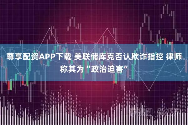 尊享配资APP下载 美联储库克否认欺诈指控 律师称其为“政治迫害”