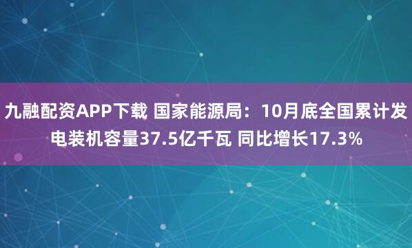九融配资APP下载 国家能源局：10月底全国累计发电装机容量37.5亿千瓦 同比增长17.3%