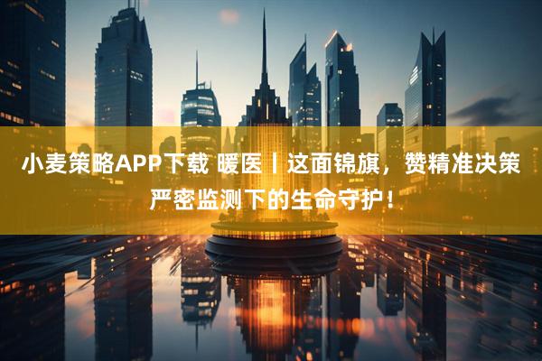 小麦策略APP下载 暖医丨这面锦旗，赞精准决策严密监测下的生命守护！